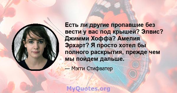 Есть ли другие пропавшие без вести у вас под крышей? Элвис? Джимми Хоффа? Амелия Эрхарт? Я просто хотел бы полного раскрытия, прежде чем мы пойдем дальше.