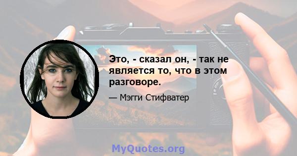 Это, - сказал он, - так не является то, что в этом разговоре.