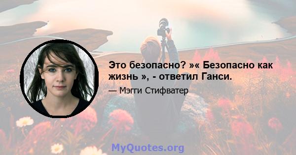 Это безопасно? »« Безопасно как жизнь », - ответил Ганси.