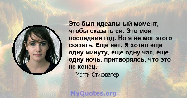 Это был идеальный момент, чтобы сказать ей. Это мой последний год. Но я не мог этого сказать. Еще нет. Я хотел еще одну минуту, еще одну час, еще одну ночь, притворяясь, что это не конец.