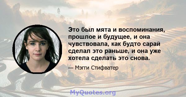 Это был мята и воспоминания, прошлое и будущее, и она чувствовала, как будто сарай сделал это раньше, и она уже хотела сделать это снова.