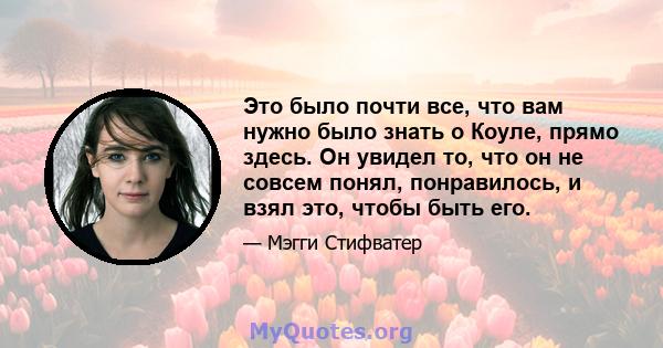 Это было почти все, что вам нужно было знать о Коуле, прямо здесь. Он увидел то, что он не совсем понял, понравилось, и взял это, чтобы быть его.