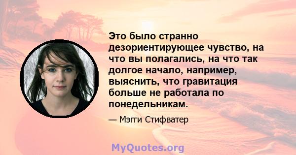 Это было странно дезориентирующее чувство, на что вы полагались, на что так долгое начало, например, выяснить, что гравитация больше не работала по понедельникам.