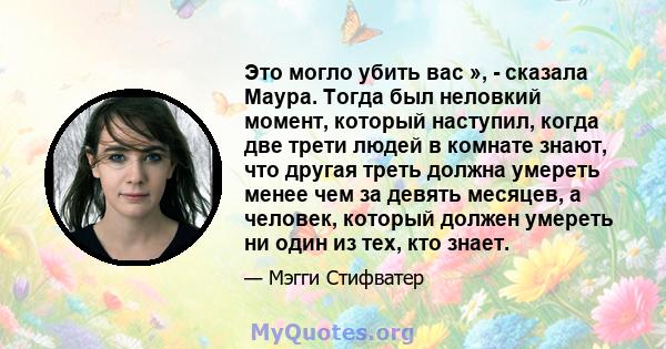 Это могло убить вас », - сказала Маура. Тогда был неловкий момент, который наступил, когда две трети людей в комнате знают, что другая треть должна умереть менее чем за девять месяцев, а человек, который должен умереть