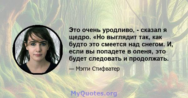 Это очень уродливо, - сказал я щедро. «Но выглядит так, как будто это смеется над снегом. И, если вы попадете в оленя, это будет следовать и продолжать.