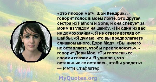 «Это плохой матч, Шон Кендрик», - говорит голос в моем локте. Это другая сестра из Fathom и Sons, и она следует за моим взглядом на шайбу. «Ни один из вас не домохозяйка». Я не отвезу взгляд от шайбы. «Я думаю, что вы