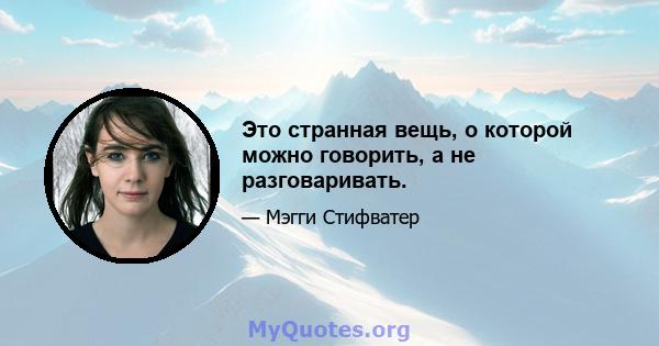 Это странная вещь, о которой можно говорить, а не разговаривать.