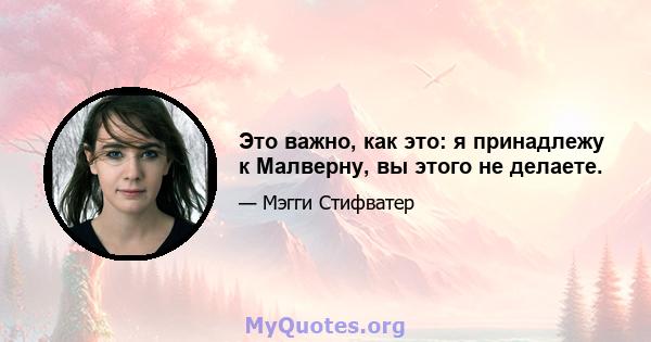 Это важно, как это: я принадлежу к Малверну, вы этого не делаете.