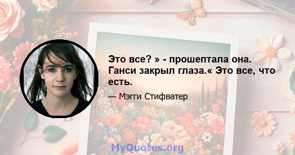 Это все? » - прошептала она. Ганси закрыл глаза.« Это все, что есть.