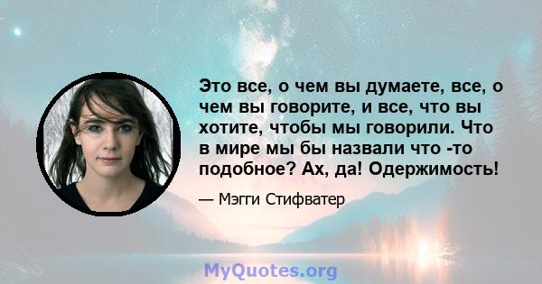 Это все, о чем вы думаете, все, о чем вы говорите, и все, что вы хотите, чтобы мы говорили. Что в мире мы бы назвали что -то подобное? Ах, да! Одержимость!