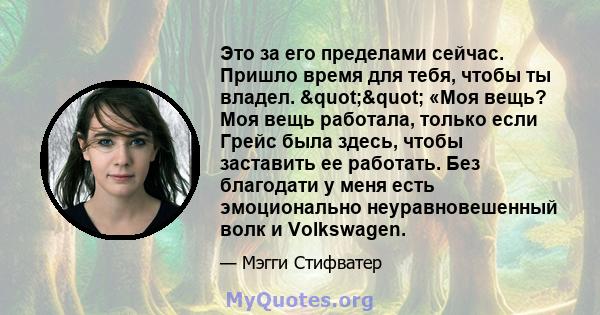 Это за его пределами сейчас. Пришло время для тебя, чтобы ты владел. "" «Моя вещь? Моя вещь работала, только если Грейс была здесь, чтобы заставить ее работать. Без благодати у меня есть эмоционально