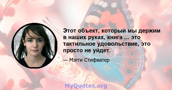 Этот объект, который мы держим в наших руках, книга ... это тактильное удовольствие, это просто не уйдет.