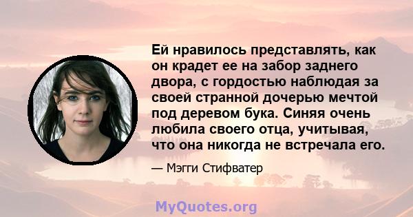 Ей нравилось представлять, как он крадет ее на забор заднего двора, с гордостью наблюдая за своей странной дочерью мечтой под деревом бука. Синяя очень любила своего отца, учитывая, что она никогда не встречала его.