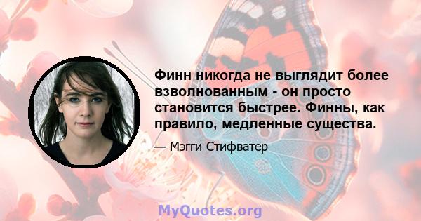 Финн никогда не выглядит более взволнованным - он просто становится быстрее. Финны, как правило, медленные существа.