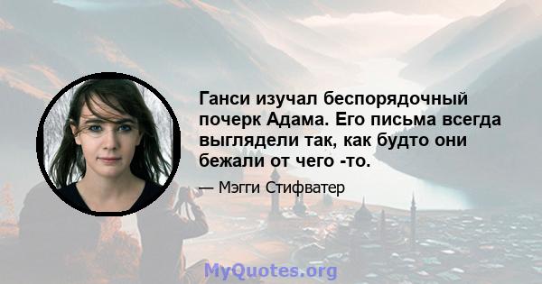 Ганси изучал беспорядочный почерк Адама. Его письма всегда выглядели так, как будто они бежали от чего -то.