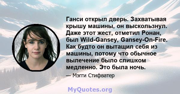 Ганси открыл дверь. Захватывая крышу машины, он выскользнул. Даже этот жест, отметил Ронан, был Wild-Gansey, Gansey-On-Fire. Как будто он вытащил себя из машины, потому что обычное вылечение было слишком медленно. Это