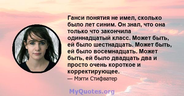 Ганси понятия не имел, сколько было лет синим. Он знал, что она только что закончила одиннадцатый класс. Может быть, ей было шестнадцать. Может быть, ей было восемнадцать. Может быть, ей было двадцать два и просто очень 