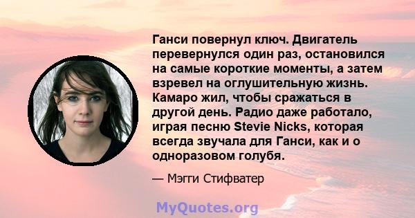 Ганси повернул ключ. Двигатель перевернулся один раз, остановился на самые короткие моменты, а затем взревел на оглушительную жизнь. Камаро жил, чтобы сражаться в другой день. Радио даже работало, играя песню Stevie