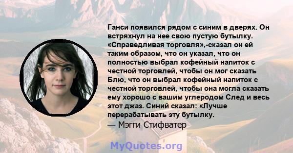 Ганси появился рядом с синим в дверях. Он встряхнул на нее свою пустую бутылку. «Справедливая торговля»,-сказал он ей таким образом, что он указал, что он полностью выбрал кофейный напиток с честной торговлей, чтобы он