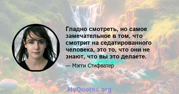 Гладно смотреть, но самое замечательное в том, что смотрит на седатированного человека, это то, что они не знают, что вы это делаете.