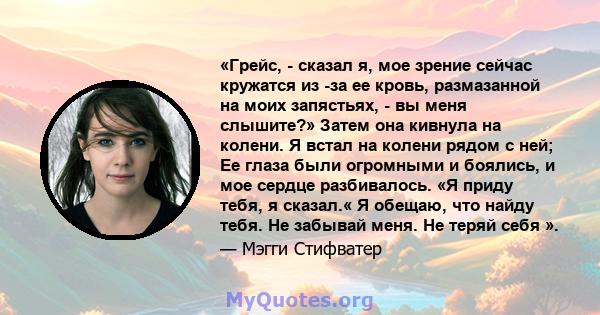 «Грейс, - сказал я, мое зрение сейчас кружатся из -за ее кровь, размазанной на моих запястьях, - вы меня слышите?» Затем она кивнула на колени. Я встал на колени рядом с ней; Ее глаза были огромными и боялись, и мое