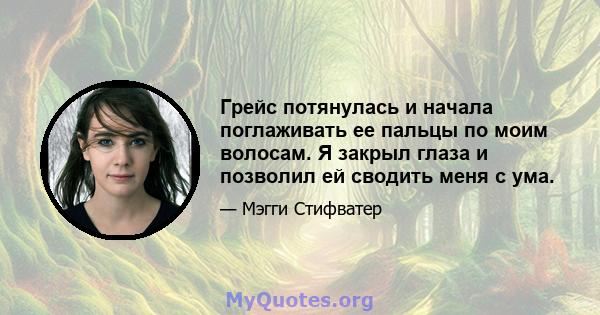 Грейс потянулась и начала поглаживать ее пальцы по моим волосам. Я закрыл глаза и позволил ей сводить меня с ума.