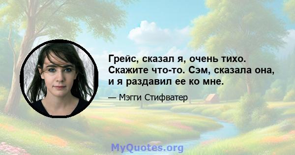 Грейс, сказал я, очень тихо. Скажите что-то. Сэм, сказала она, и я раздавил ее ко мне.