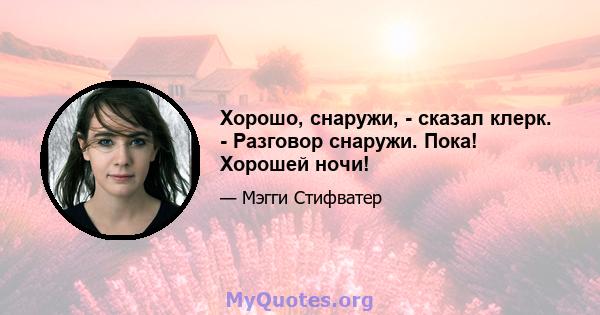 Хорошо, снаружи, - сказал клерк. - Разговор снаружи. Пока! Хорошей ночи!