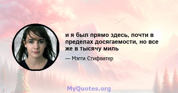 и я был прямо здесь, почти в пределах досягаемости, но все же в тысячу миль