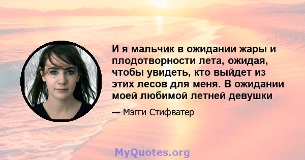 И я мальчик в ожидании жары и плодотворности лета, ожидая, чтобы увидеть, кто выйдет из этих лесов для меня. В ожидании моей любимой летней девушки