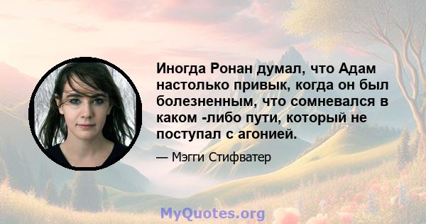 Иногда Ронан думал, что Адам настолько привык, когда он был болезненным, что сомневался в каком -либо пути, который не поступал с агонией.