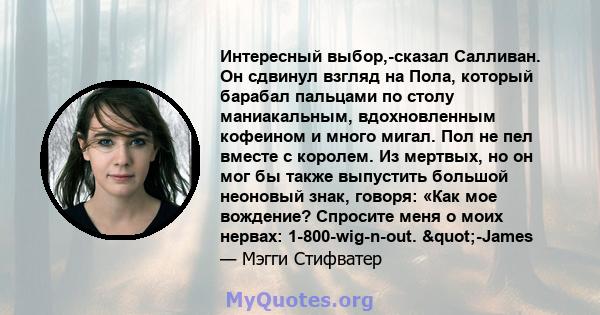 Интересный выбор,-сказал Салливан. Он сдвинул взгляд на Пола, который барабал пальцами по столу маниакальным, вдохновленным кофеином и много мигал. Пол не пел вместе с королем. Из мертвых, но он мог бы также выпустить