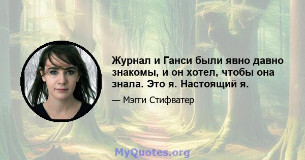 Журнал и Ганси были явно давно знакомы, и он хотел, чтобы она знала. Это я. Настоящий я.