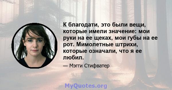 К благодати, это были вещи, которые имели значение: мои руки на ее щеках, мои губы на ее рот. Мимолетные штрихи, которые означали, что я ее любил.