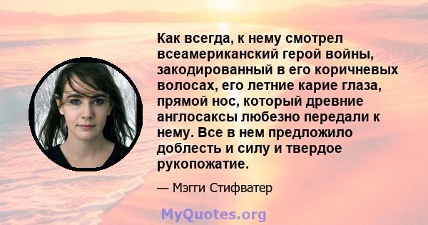 Как всегда, к нему смотрел всеамериканский герой войны, закодированный в его коричневых волосах, его летние карие глаза, прямой нос, который древние англосаксы любезно передали к нему. Все в нем предложило доблесть и