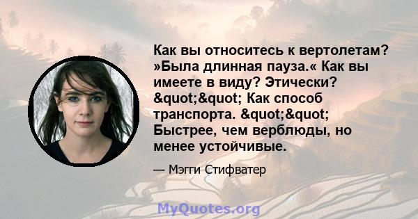 Как вы относитесь к вертолетам? »Была длинная пауза.« Как вы имеете в виду? Этически? "" Как способ транспорта. "" Быстрее, чем верблюды, но менее устойчивые.