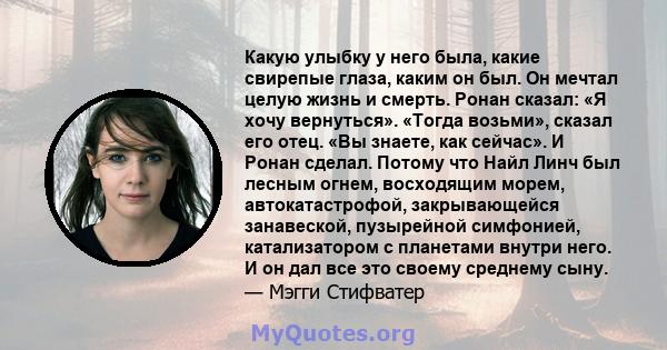 Какую улыбку у него была, какие свирепые глаза, каким он был. Он мечтал целую жизнь и смерть. Ронан сказал: «Я хочу вернуться». «Тогда возьми», сказал его отец. «Вы знаете, как сейчас». И Ронан сделал. Потому что Найл