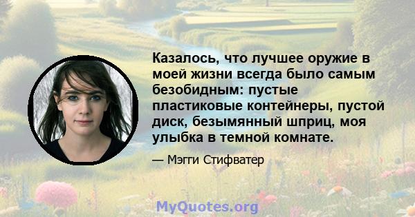 Казалось, что лучшее оружие в моей жизни всегда было самым безобидным: пустые пластиковые контейнеры, пустой диск, безымянный шприц, моя улыбка в темной комнате.