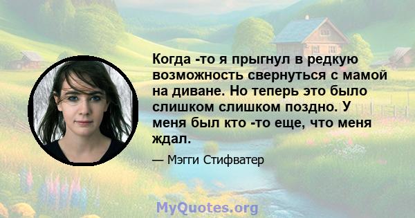 Когда -то я прыгнул в редкую возможность свернуться с мамой на диване. Но теперь это было слишком слишком поздно. У меня был кто -то еще, что меня ждал.