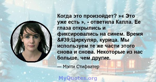 Когда это произойдет? »« Это уже есть », - ответила Калла. Ее глаза открылись и фиксировались на синем. Время 'Циркуляр, курица. Мы используем те же части этого снова и снова. Некоторые из нас больше, чем другие.