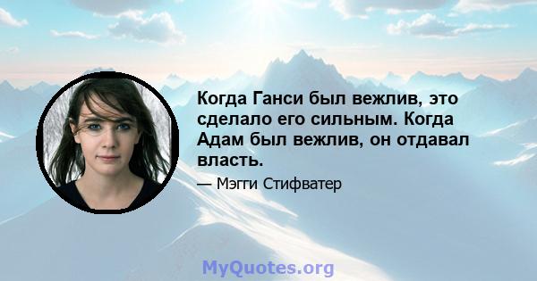 Когда Ганси был вежлив, это сделало его сильным. Когда Адам был вежлив, он отдавал власть.