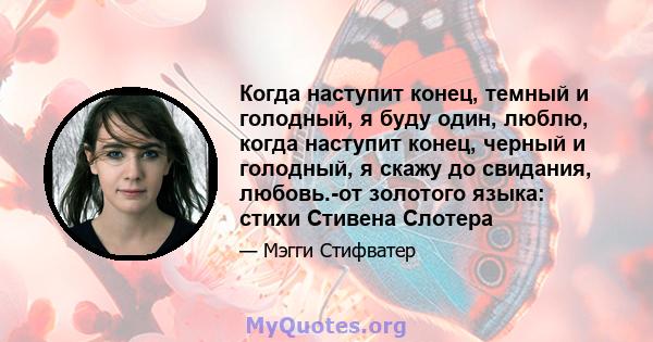 Когда наступит конец, темный и голодный, я буду один, люблю, когда наступит конец, черный и голодный, я скажу до свидания, любовь.-от золотого языка: стихи Стивена Слотера