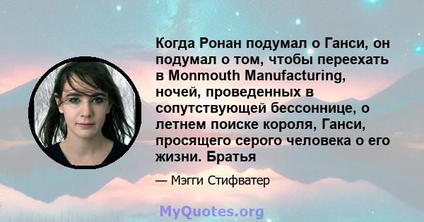 Когда Ронан подумал о Ганси, он подумал о том, чтобы переехать в Monmouth Manufacturing, ночей, проведенных в сопутствующей бессоннице, о летнем поиске короля, Ганси, просящего серого человека о его жизни. Братья