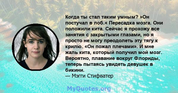 Когда ты стал таким умным? »Он постучал в лоб.« Пересадка мозга. Они положили кита. Сейчас я прохожу все занятия с закрытыми глазами, но я просто не могу преодолеть эту тягу к крилю. «Он пожал плечами». И мне жаль кита, 