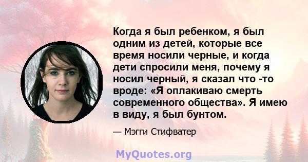 Когда я был ребенком, я был одним из детей, которые все время носили черные, и когда дети спросили меня, почему я носил черный, я сказал что -то вроде: «Я оплакиваю смерть современного общества». Я имею в виду, я был