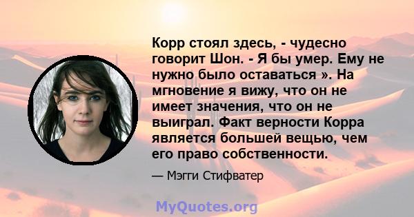 Корр стоял здесь, - чудесно говорит Шон. - Я бы умер. Ему не нужно было оставаться ». На мгновение я вижу, что он не имеет значения, что он не выиграл. Факт верности Корра является большей вещью, чем его право