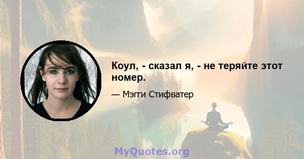 Коул, - сказал я, - не теряйте этот номер.