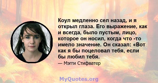 Коул медленно сел назад, и я открыл глаза. Его выражение, как и всегда, было пустым, лицо, которое он носил, когда что -то имело значение. Он сказал: «Вот как я бы поцеловал тебя, если бы любил тебя.