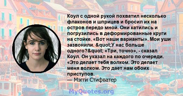 Коул с одной рукой похватил несколько флаконов и шприцев и бросил их на остров передо мной. Они катились и погрузились в деформированные круги на стойке. «Вот наши варианты». Мои уши зазвонили. "У нас больше