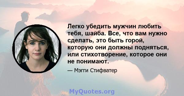 Легко убедить мужчин любить тебя, шайба. Все, что вам нужно сделать, это быть горой, которую они должны подняться, или стихотворение, которое они не понимают.